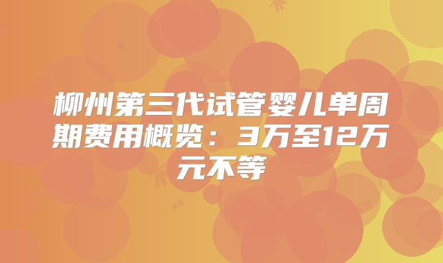 柳州第三代试管婴儿单周期费用概览：3万至12万元不等