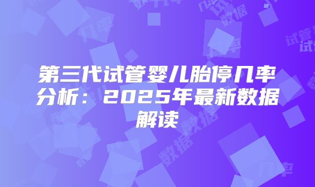 第三代试管婴儿胎停几率分析：2025年最新数据解读