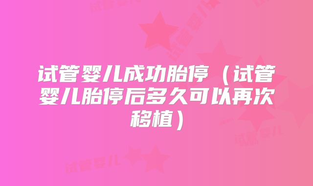试管婴儿成功胎停(试管婴儿胎停后多久可以再次移植)