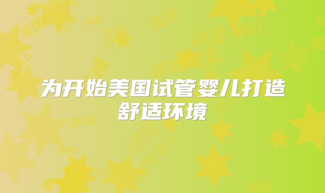 为开始美国试管婴儿打造舒适环境