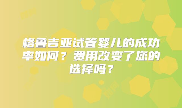格鲁吉亚试管婴儿的成功率如何？费用改变了您的选择吗？