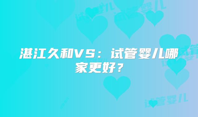湛江久和VS：试管婴儿哪家更好？