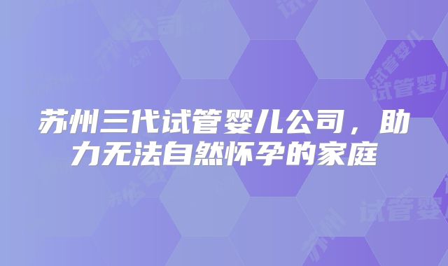 苏州三代试管婴儿公司，助力无法自然怀孕的家庭