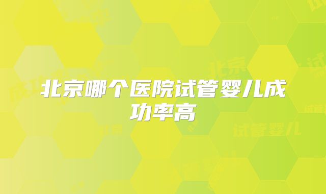 北京哪个医院试管婴儿成功率高