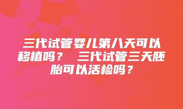 三代试管婴儿第八天可以移植吗？ 三代试管三天胚胎可以活检吗？