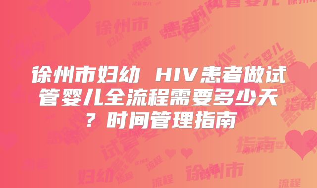 徐州市妇幼 HIV患者做试管婴儿全流程需要多少天？时间管理指南