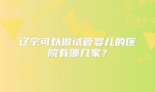 辽宁可以做试管婴儿的医院有哪几家？