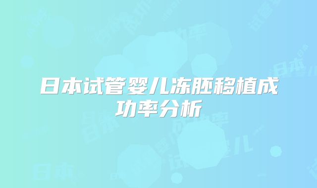 日本试管婴儿冻胚移植成功率分析