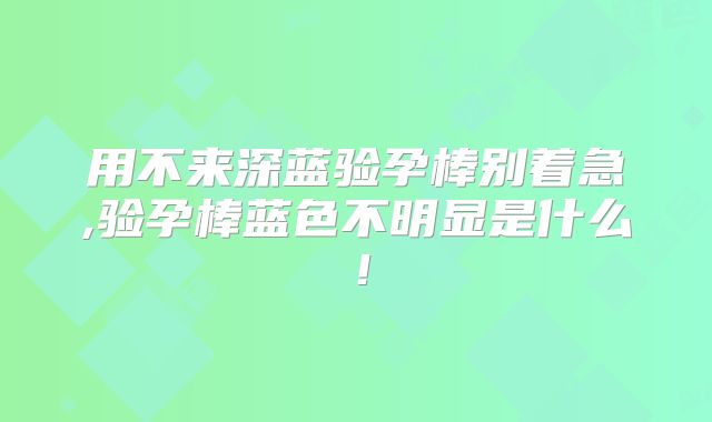 用不来深蓝验孕棒别着急,验孕棒蓝色不明显是什么！