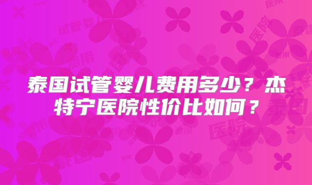 泰国试管婴儿费用多少？杰特宁医院性价比如何？