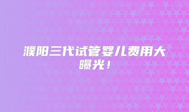 濮阳三代试管婴儿费用大曝光！