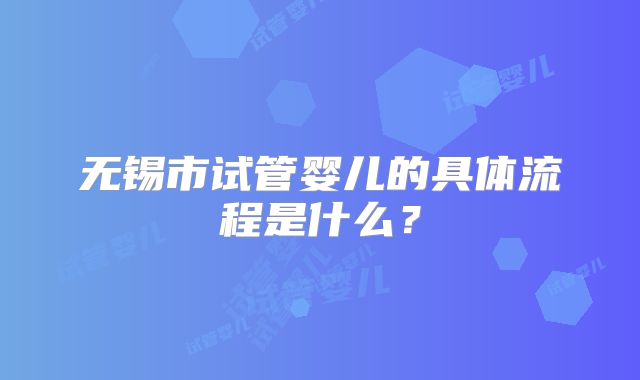 无锡市试管婴儿的具体流程是什么？