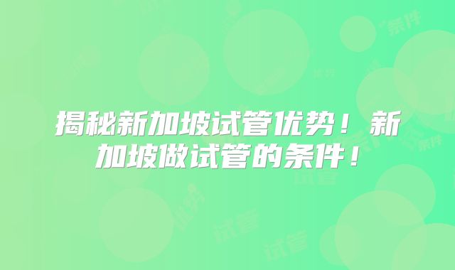 揭秘新加坡试管优势！新加坡做试管的条件！