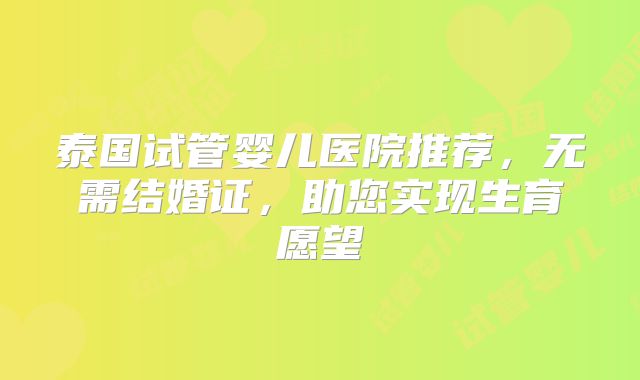 泰国试管婴儿医院推荐，无需结婚证，助您实现生育愿望