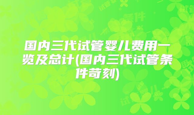 国内三代试管婴儿费用一览及总计(国内三代试管条件苛刻)