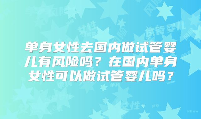 单身女性去国内做试管婴儿有风险吗？在国内单身女性可以做试管婴儿吗？