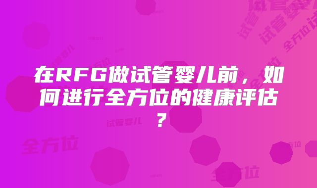 在RFG做试管婴儿前，如何进行全方位的健康评估？