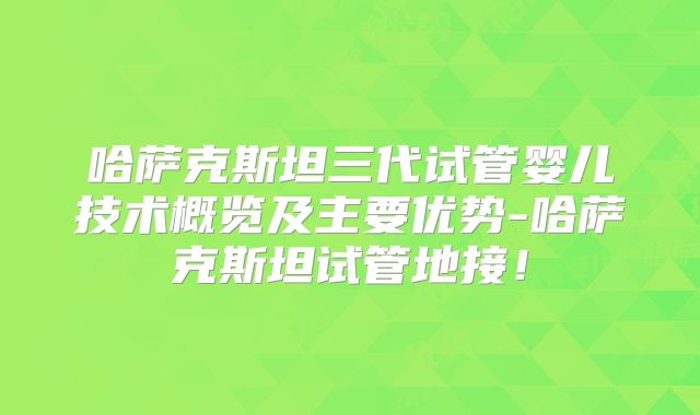 哈萨克斯坦三代试管婴儿技术概览及主要优势-哈萨克斯坦试管地接！