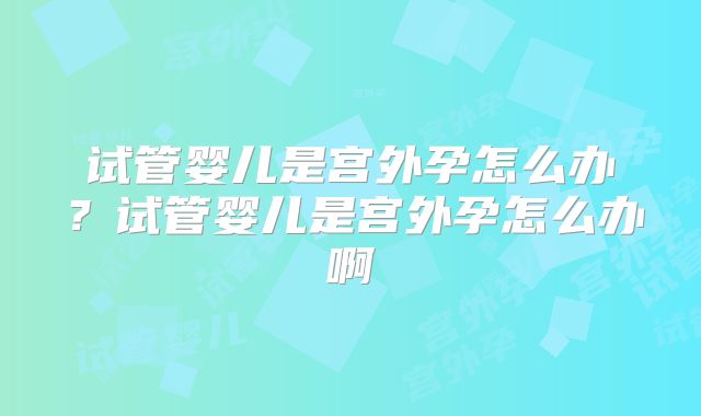 试管婴儿是宫外孕怎么办?试管婴儿是宫外孕怎么办啊