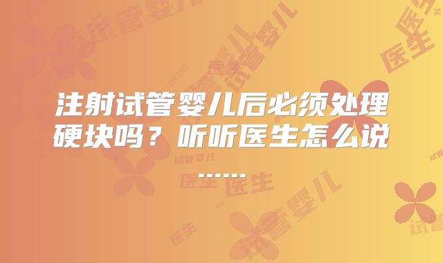 注射试管婴儿后必须处理硬块吗?听听医生怎么说......