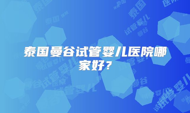 泰国曼谷试管婴儿医院哪家好？