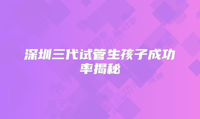 深圳三代试管生孩子成功率揭秘
