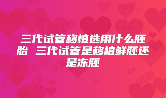 三代试管移植选用什么胚胎 三代试管是移植鲜胚还是冻胚
