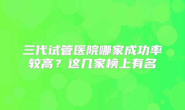 三代试管医院哪家成功率较高?这几家榜上有名