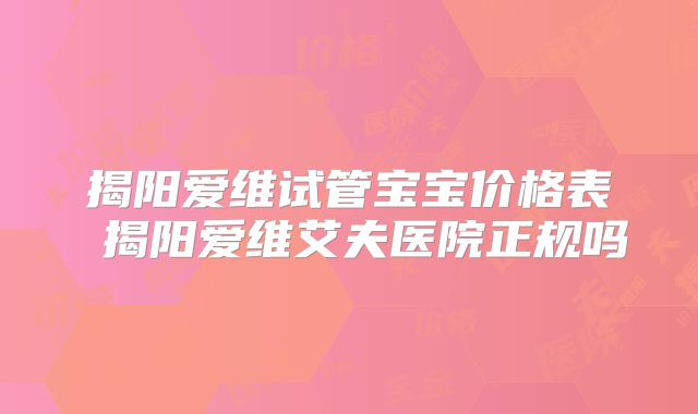 揭阳爱维试管宝宝价格表 揭阳爱维艾夫医院正规吗