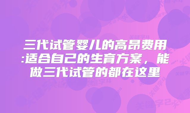 三代试管婴儿的高昂费用:适合自己的生育方案，能做三代试管的都在这里