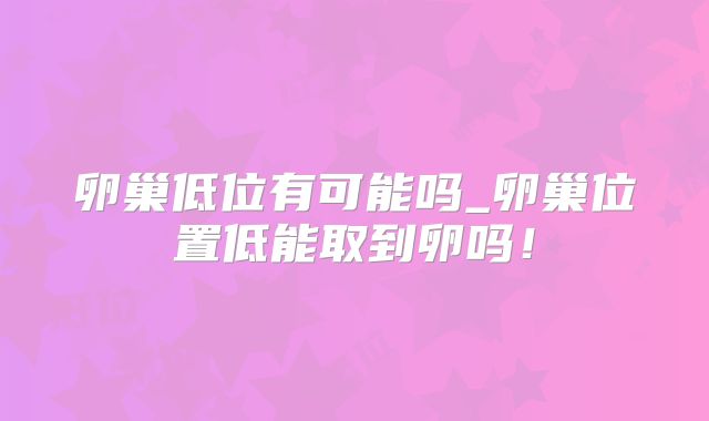 卵巢低位有可能吗_卵巢位置低能取到卵吗！