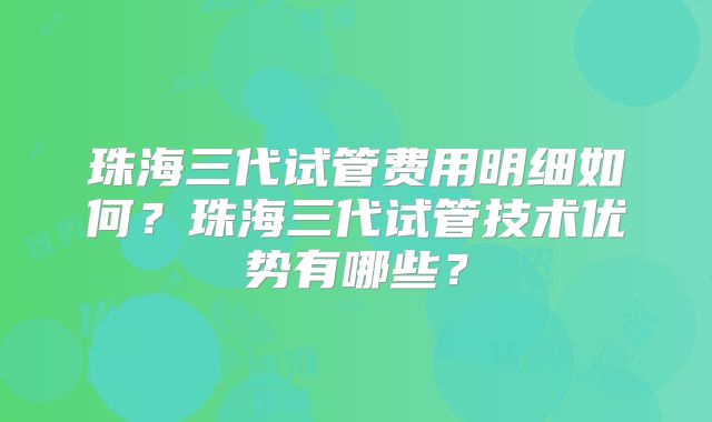 珠海三代试管费用明细如何?珠海三代试管技术优势有哪些?