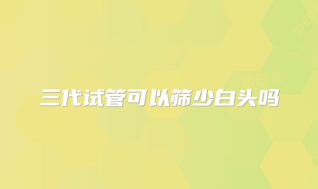 三代试管可以筛少白头吗