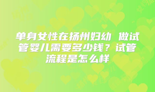 单身女性在扬州妇幼 做试管婴儿需要多少钱？试管流程是怎么样