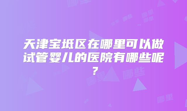 天津宝坻区在哪里可以做试管婴儿的医院有哪些呢？