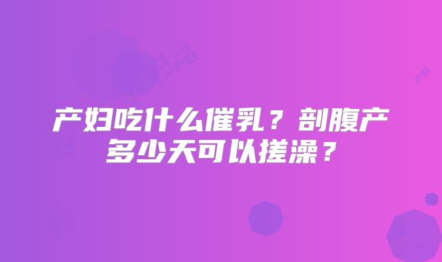 产妇吃什么催乳？剖腹产多少天可以搓澡？