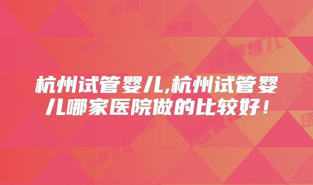 杭州试管婴儿,杭州试管婴儿哪家医院做的比较好！
