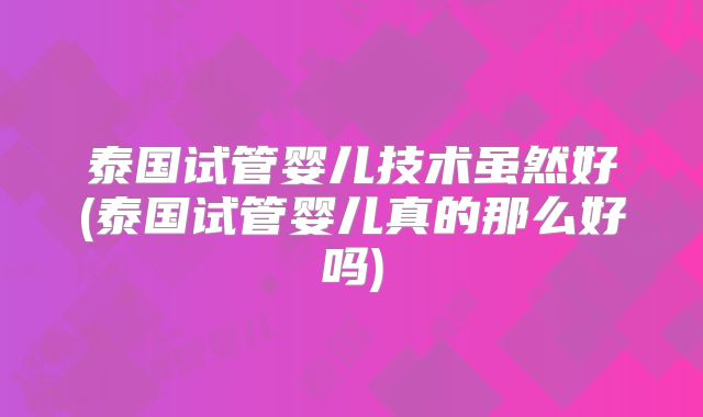 泰国试管婴儿技术虽然好(泰国试管婴儿真的那么好吗)