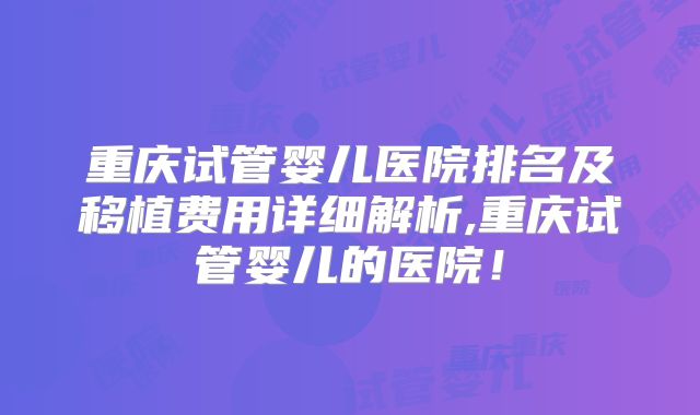 重庆试管婴儿医院排名及移植费用详细解析,重庆试管婴儿的医院！