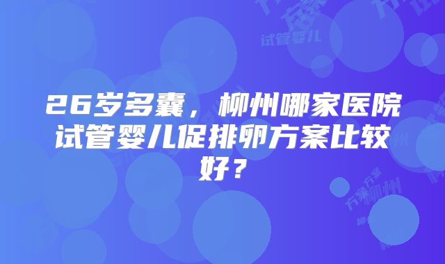 26岁多囊,柳州哪家医院试管婴儿促排卵方案比较好?