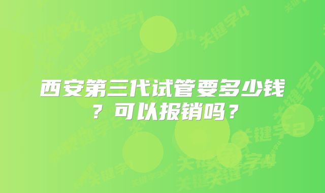 西安第三代试管要多少钱？可以报销吗？