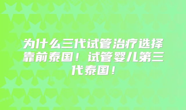 为什么三代试管治疗选择靠前泰国！试管婴儿第三代泰国！