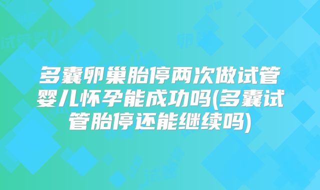 多囊卵巢胎停两次做试管婴儿怀孕能成功吗(多囊试管胎停还能继续吗)