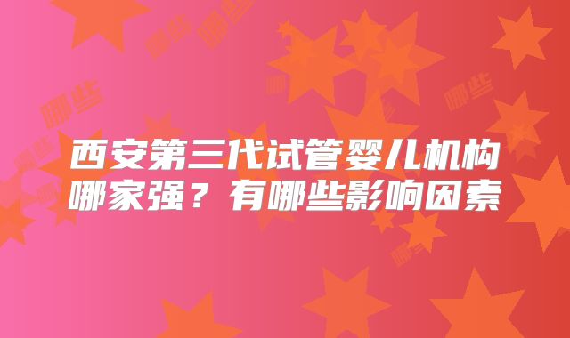 西安第三代试管婴儿机构哪家强？有哪些影响因素