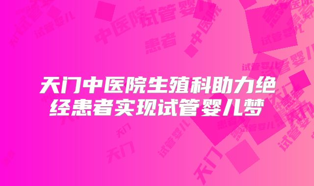 天门中医院生殖科助力绝经患者实现试管婴儿梦