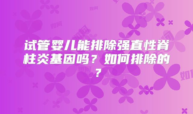 试管婴儿能排除强直性脊柱炎基因吗？如何排除的？