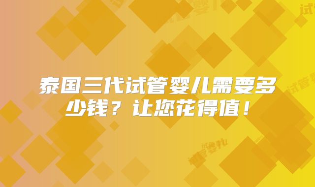 泰国三代试管婴儿需要多少钱?让您花得值!