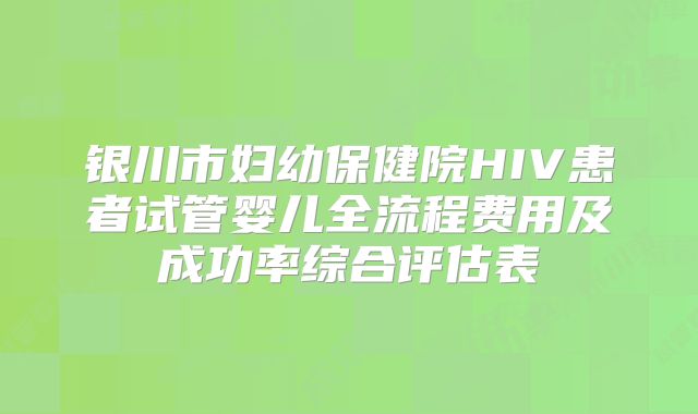 银川市妇幼保健院HIV患者试管婴儿全流程费用及成功率综合评估表