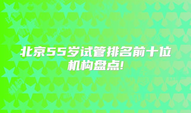 北京55岁试管排名前十位机构盘点!