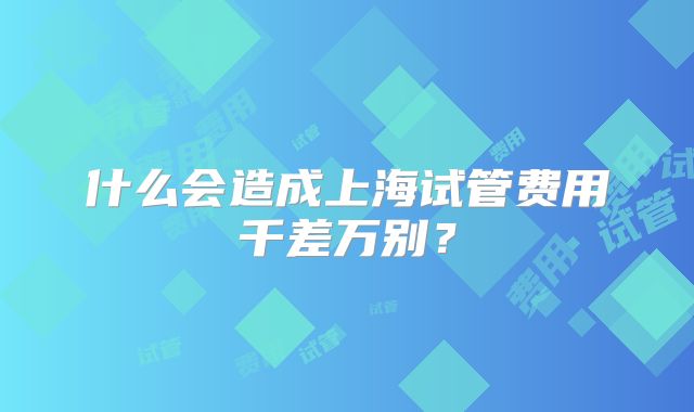 什么会造成上海试管费用千差万别？